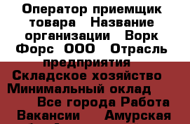 Оператор-приемщик товара › Название организации ­ Ворк Форс, ООО › Отрасль предприятия ­ Складское хозяйство › Минимальный оклад ­ 60 000 - Все города Работа » Вакансии   . Амурская обл.,Архаринский р-н